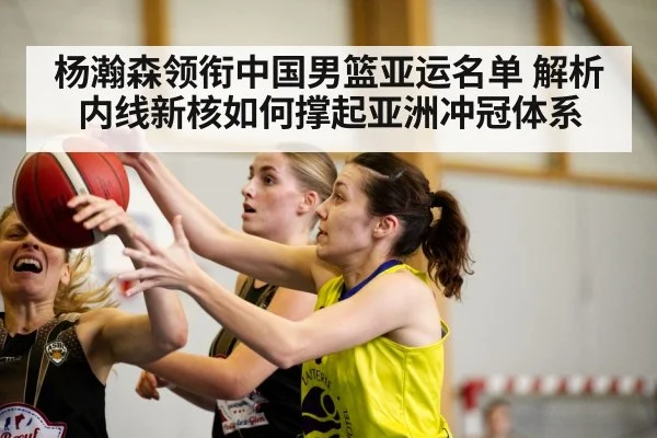 杨瀚森领衔中国男篮亚运名单 解析内线新核如何撑起亚洲冲冠体系