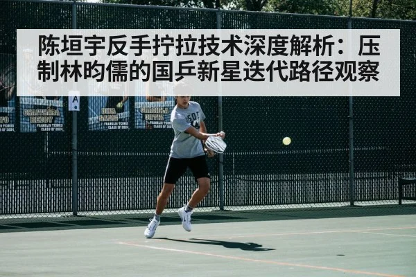 陈垣宇反手拧拉技术深度解析：压制林昀儒的国乒新星迭代路径观察