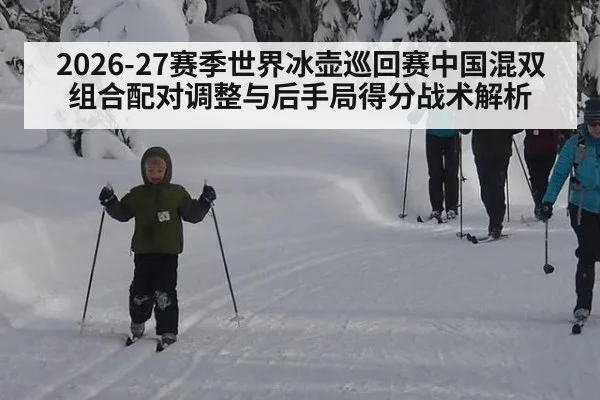 2026-27赛季世界冰壶巡回赛中国混双组合配对调整与后手局得分战术解析