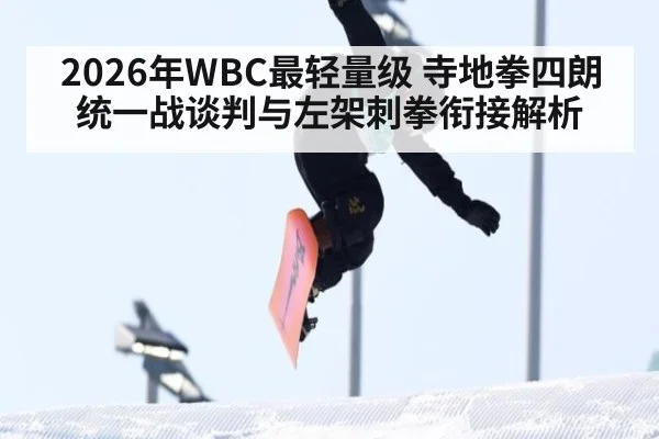 2026年WBC最轻量级 寺地拳四朗统一战谈判与左架刺拳衔接解析