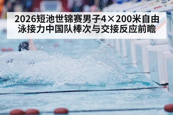 2026短池世锦赛男子4×200米自由泳接力中国队棒次与交接反应前瞻