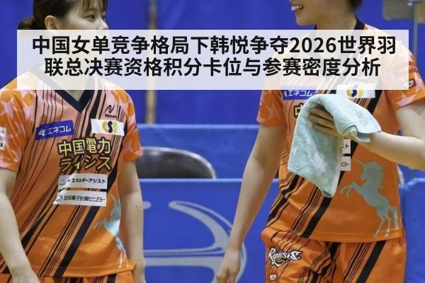 中国女单竞争格局下韩悦争夺2026世界羽联总决赛资格积分卡位与参赛密度分析
