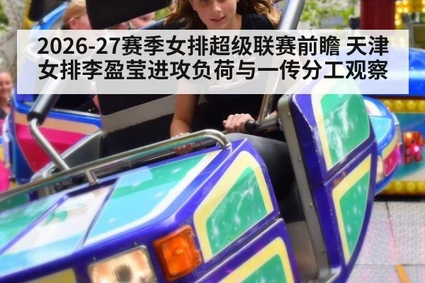 2026-27赛季女排超级联赛前瞻 天津女排李盈莹进攻负荷与一传分工观察