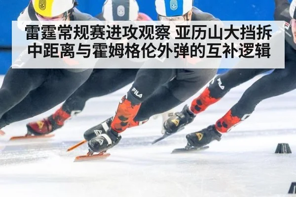 雷霆常规赛进攻观察 亚历山大挡拆中距离与霍姆格伦外弹的互补逻辑