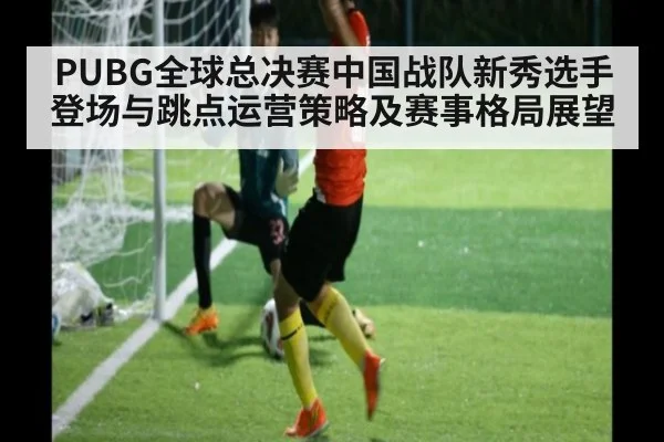 PUBG全球总决赛中国战队新秀选手登场与跳点运营策略及赛事格局展望（nine game）
